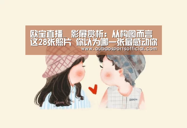 欧宝直播_
影展赏析:从构图而言 这28张照片 你以为哪一张最感动你呢?(图1) OUBAO SPORTS